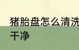 猪胎盘怎么清洗干净 猪胎盘如何清洗干净