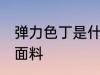 弹力色丁是什么面料 什么是弹力色丁面料