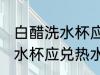 白醋洗水杯应兑冷水还是热水 白醋洗水杯应兑热水还是冷水