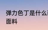 弹力色丁是什么面料 什么是弹力色丁面料
