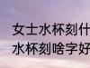 女士水杯刻什么字好看霸气 霸气女士水杯刻啥字好看