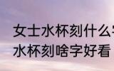 女士水杯刻什么字好看霸气 霸气女士水杯刻啥字好看