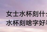 女士水杯刻什么字好看霸气 霸气女士水杯刻啥字好看