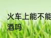 火车上能不能带白酒 火车上可以带白酒吗