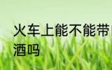 火车上能不能带白酒 火车上可以带白酒吗