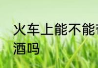 火车上能不能带白酒 火车上可以带白酒吗