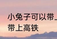 小兔子可以带上高铁吗 小兔子能不能带上高铁
