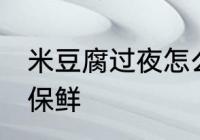 米豆腐过夜怎么保鲜 米豆腐过夜如何保鲜