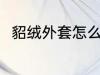 貂绒外套怎么洗 貂绒外套如何清洗