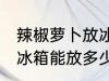 辣椒萝卜放冰箱能放几天 辣椒萝卜放冰箱能放多少天