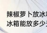 辣椒萝卜放冰箱能放几天 辣椒萝卜放冰箱能放多少天