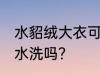 水貂绒大衣可以水洗吗 水貂绒大衣能水洗吗？