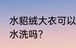 水貂绒大衣可以水洗吗 水貂绒大衣能水洗吗？