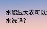 水貂绒大衣可以水洗吗 水貂绒大衣能水洗吗？