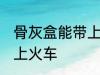 骨灰盒能带上火车吗 骨灰盒是否能带上火车