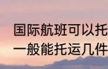 国际航班可以托运几件行李 国际航班一般能托运几件行李
