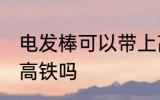 电发棒可以带上高铁吗 电发棒能带上高铁吗