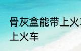 骨灰盒能带上火车吗 骨灰盒是否能带上火车