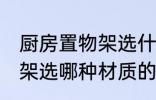 厨房置物架选什么材质的好 厨房置物架选哪种材质的好