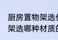 厨房置物架选什么材质的好 厨房置物架选哪种材质的好