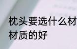 枕头要选什么材质的好 枕头要选哪些材质的好