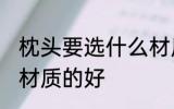 枕头要选什么材质的好 枕头要选哪些材质的好