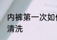 内裤第一次如何清洗 内裤第一次怎么清洗