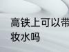 高铁上可以带卸妆水吗 高铁上能带卸妆水吗