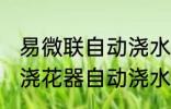 易微联自动浇水一次浇水多久 易微联浇花器自动浇水一次浇水多久
