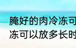 腌好的肉冷冻可以放多久 腌好的肉冷冻可以放多长时间