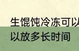 生馄饨冷冻可以放多久 生馄饨冷冻可以放多长时间