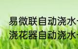 易微联自动浇水一次浇水多久 易微联浇花器自动浇水一次浇水多久