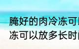 腌好的肉冷冻可以放多久 腌好的肉冷冻可以放多长时间