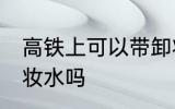 高铁上可以带卸妆水吗 高铁上能带卸妆水吗
