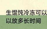 生馄饨冷冻可以放多久 生馄饨冷冻可以放多长时间