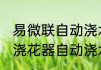 易微联自动浇水一次浇水多久 易微联浇花器自动浇水一次浇水多久