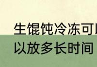生馄饨冷冻可以放多久 生馄饨冷冻可以放多长时间