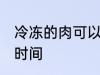 冷冻的肉可以放多久 冷冻的肉保存的时间