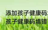 添加孩子健康码填错了怎么改正 添加孩子健康码填错了如何改正